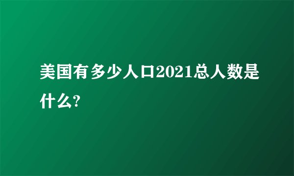 美国有多少人口2021总人数是什么?