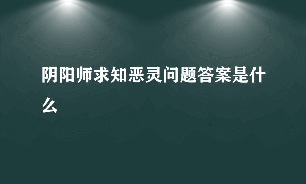 阴阳师求知恶灵问题答案是什么