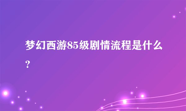 梦幻西游85级剧情流程是什么？