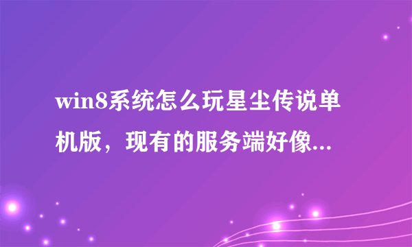 win8系统怎么玩星尘传说单机版，现有的服务端好像不支持win8系统