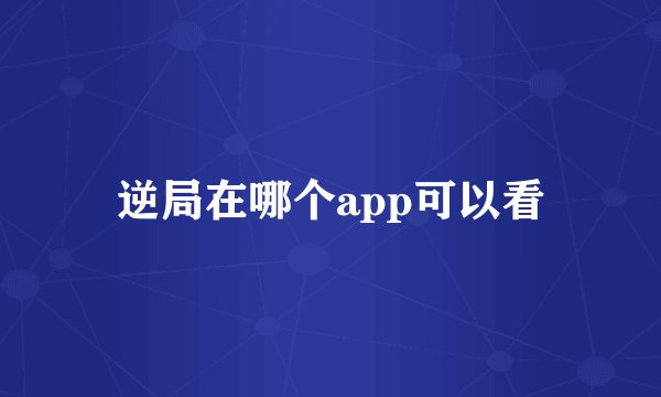 逆局在哪个app可以看