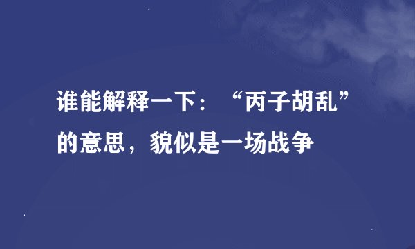 谁能解释一下:“丙子胡乱”的意思,貌似是一场战争