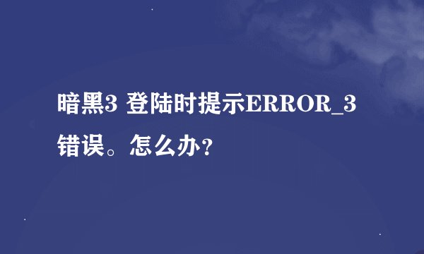 暗黑3 登陆时提示ERROR_3错误。怎么办？