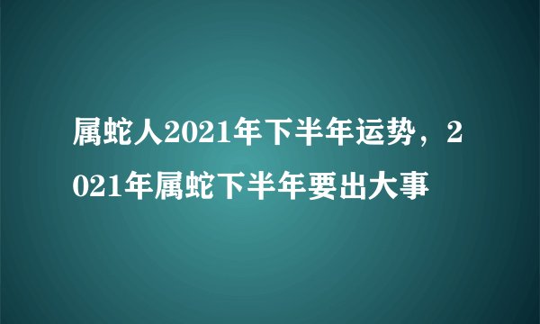 属蛇人2021年下半年运势，2021年属蛇下半年要出大事