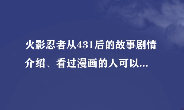 火影忍者从431后的故事剧情介绍、看过漫画的人可以叙述下吗？感谢！