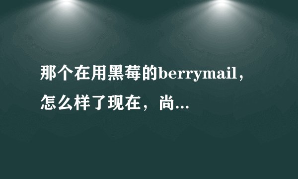 那个在用黑莓的berrymail，怎么样了现在，尚邮用起来挺方便的，但很多人都对这个公司不怎么满意哦！