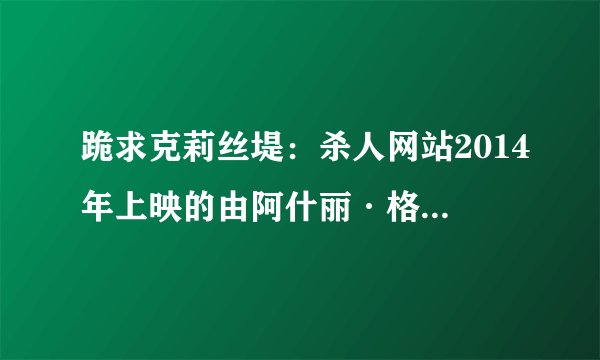 跪求克莉丝堤:杀人网站2014年上映的由阿什丽·格林尼主演的百度云资源