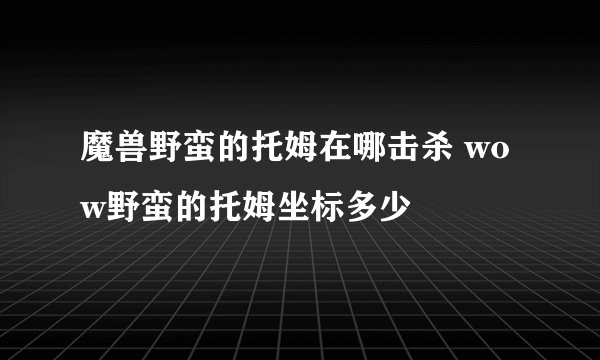 魔兽野蛮的托姆在哪击杀 wow野蛮的托姆坐标多少