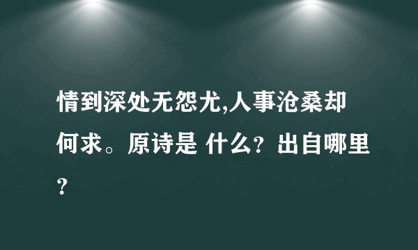 情到深处无怨尤,人事沧桑却何求。原诗是 什么？出自哪里？