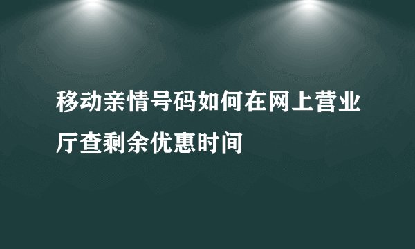 移动亲情号码如何在网上营业厅查剩余优惠时间