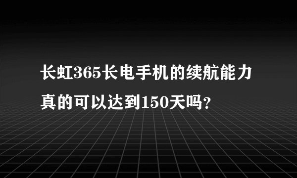 长虹365长电手机的续航能力真的可以达到150天吗？