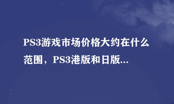 PS3游戏市场价格大约在什么范围，PS3港版和日版有什么区别，哪个好
