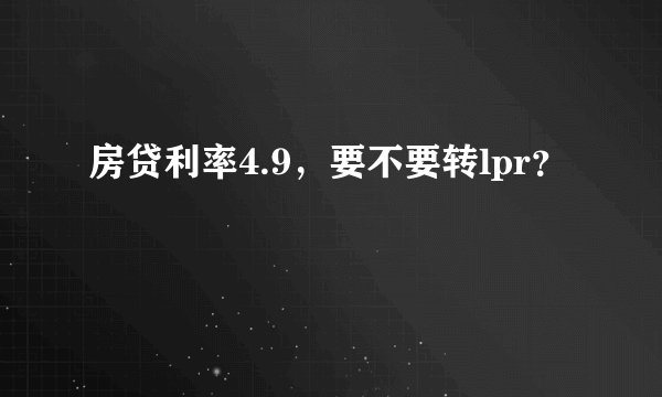 房贷利率4.9，要不要转lpr？