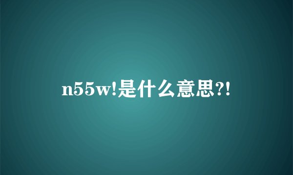 n55w!是什么意思?!