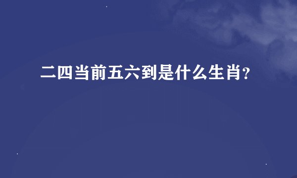 二四当前五六到是什么生肖？