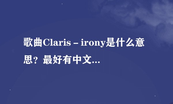 歌曲Claris－irony是什么意思？最好有中文歌词翻译！