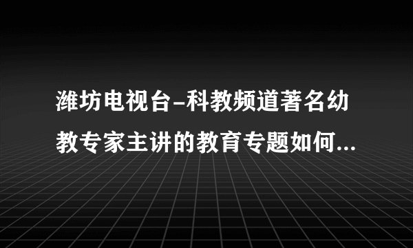潍坊电视台-科教频道著名幼教专家主讲的教育专题如何让孩子掌握各种安全知识，提高孩子自我防范意识