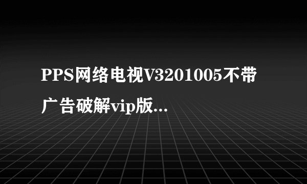 PPS网络电视V3201005不带广告破解vip版PPS网络电视V3201005不带广告破解vip版功能简介
