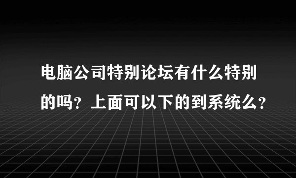 电脑公司特别论坛有什么特别的吗？上面可以下的到系统么？