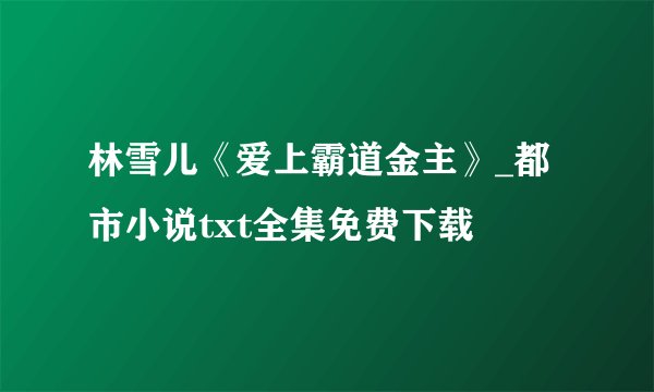 林雪儿《爱上霸道金主》_都市小说txt全集免费下载