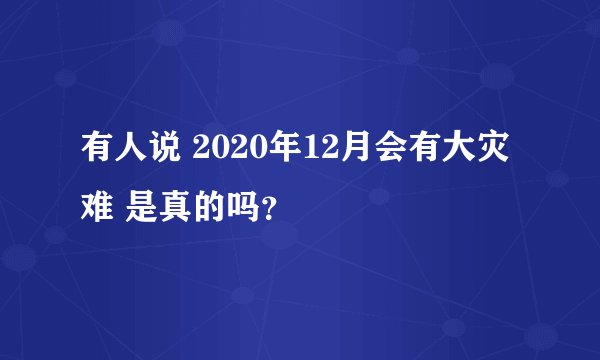 有人说 2020年12月会有大灾难 是真的吗?