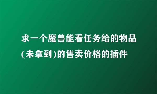求一个魔兽能看任务给的物品(未拿到)的售卖价格的插件