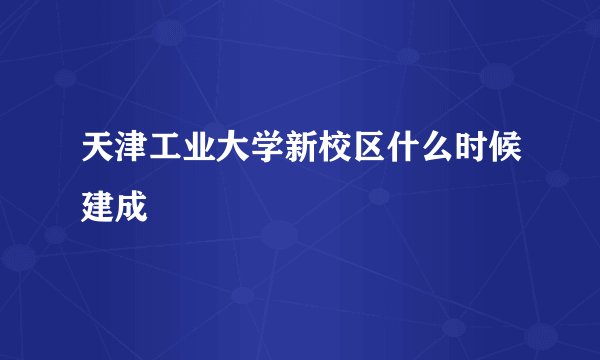 天津工业大学新校区什么时候建成