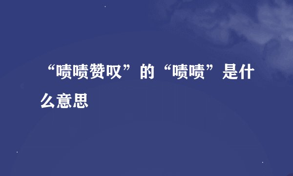 “啧啧赞叹”的“啧啧”是什么意思