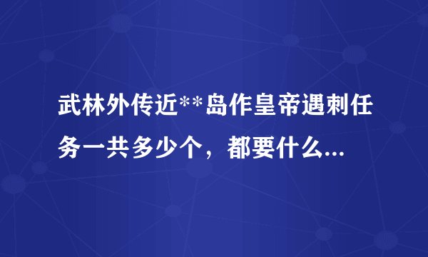 武林外传近**岛作皇帝遇刺任务一共多少个，都要什么，在那里详细的说一下。