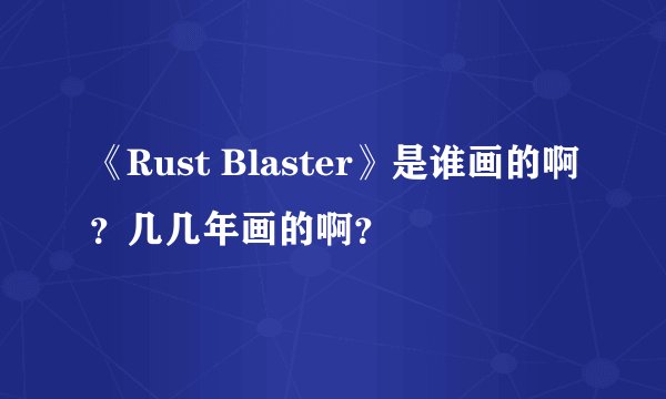 《Rust Blaster》是谁画的啊？几几年画的啊？