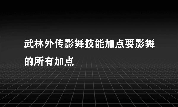 武林外传影舞技能加点要影舞的所有加点