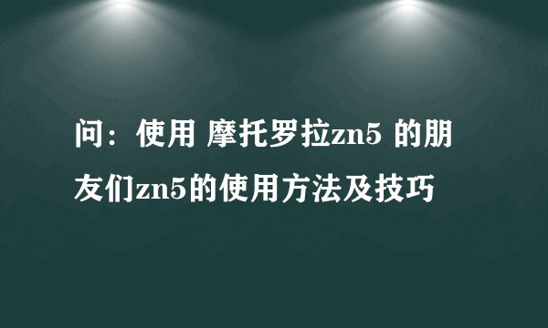 问：使用 摩托罗拉zn5 的朋友们zn5的使用方法及技巧