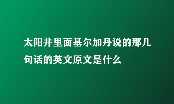 太阳井里面基尔加丹说的那几句话的英文原文是什么