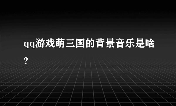 qq游戏萌三国的背景音乐是啥?