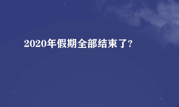 2020年假期全部结束了?