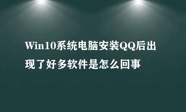 Win10系统电脑安装QQ后出现了好多软件是怎么回事
