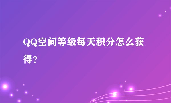 QQ空间等级每天积分怎么获得？