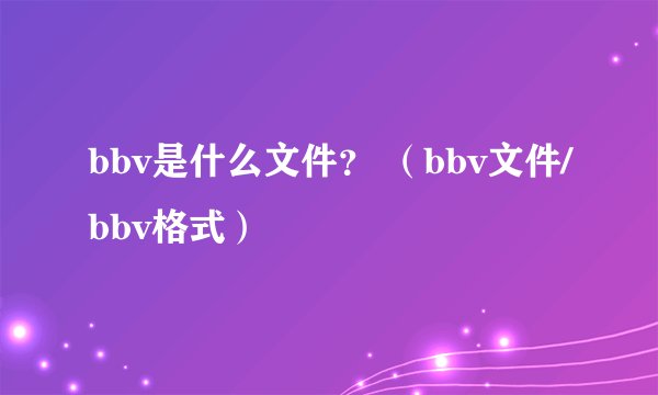 bbv是什么文件？ （bbv文件/bbv格式）