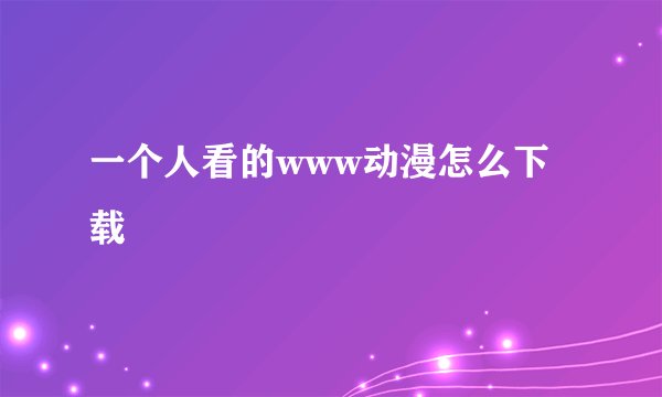 一个人看的www动漫怎么下载