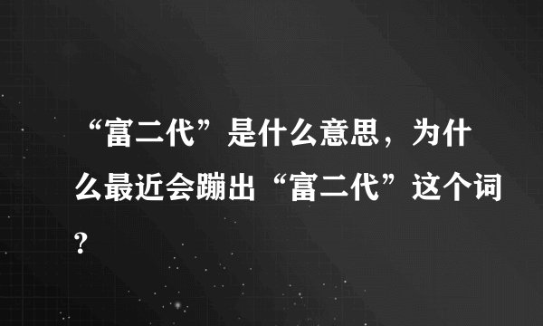 “富二代”是什么意思，为什么最近会蹦出“富二代”这个词？