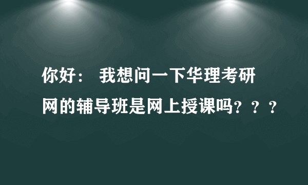 你好： 我想问一下华理考研网的辅导班是网上授课吗？？？