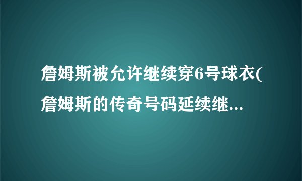 詹姆斯被允许继续穿6号球衣(詹姆斯的传奇号码延续继续穿着6号球衣)