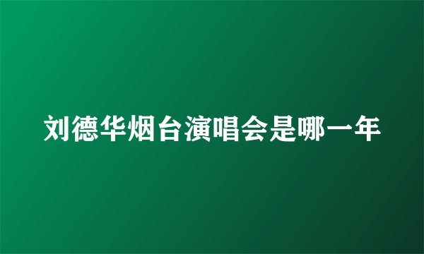刘德华烟台演唱会是哪一年