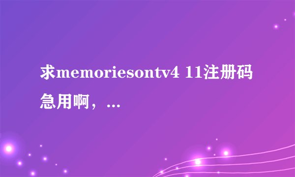 求memoriesontv4 11注册码 急用啊，网上的都没法用了，或给个注册机更好，小弟谢谢了