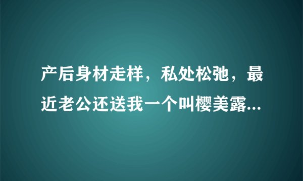 产后身材走样，私处松弛，最近老公还送我一个叫樱美露的，这是个什么意思啊？是嫌弃我了么