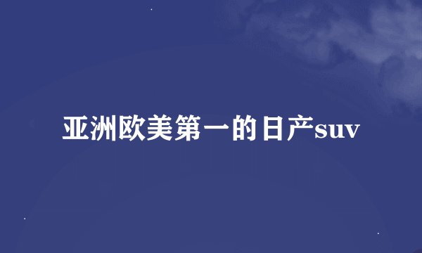 亚洲欧美第一的日产suv