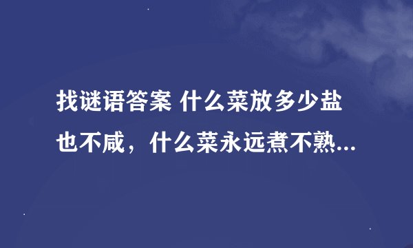 找谜语答案 什么菜放多少盐也不咸，什么菜永远煮不熟，什么痛好不了，什么情忘不了，什么伤治不好，什么人