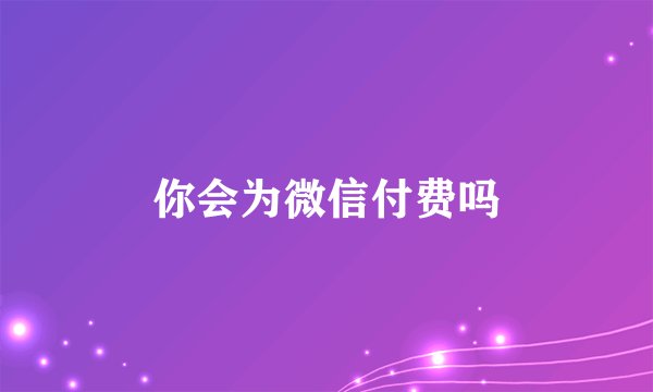 你会为微信付费吗