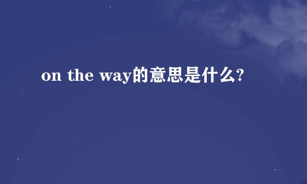 on the way的意思是什么?