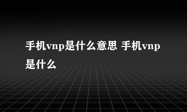 手机vnp是什么意思 手机vnp是什么